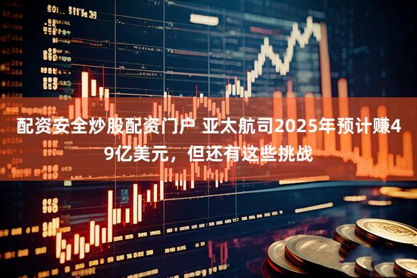 配资安全炒股配资门户 亚太航司2025年预计赚49亿美元，但还有这些挑战