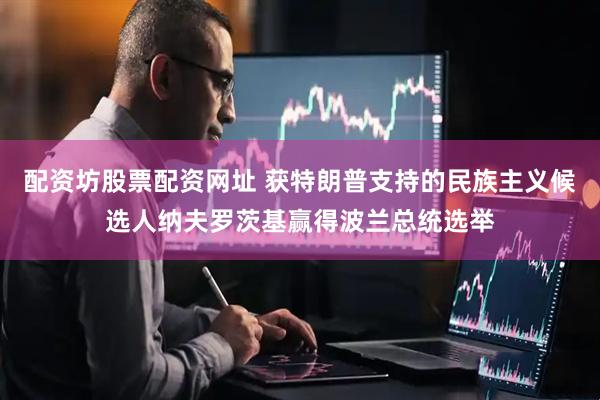 配资坊股票配资网址 获特朗普支持的民族主义候选人纳夫罗茨基赢得波兰总统选举