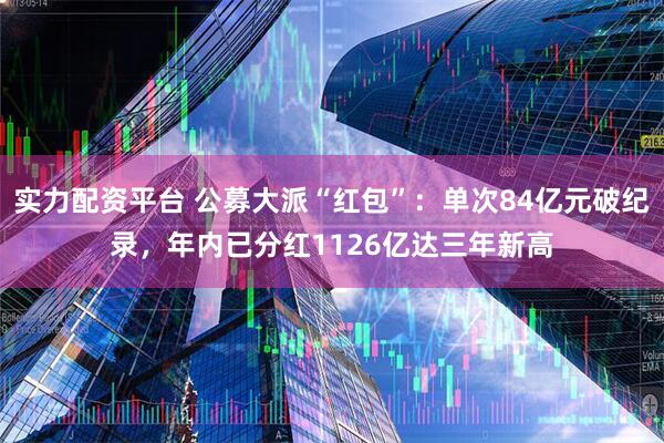 实力配资平台 公募大派“红包”：单次84亿元破纪录，年内已分红1126亿达三年新高
