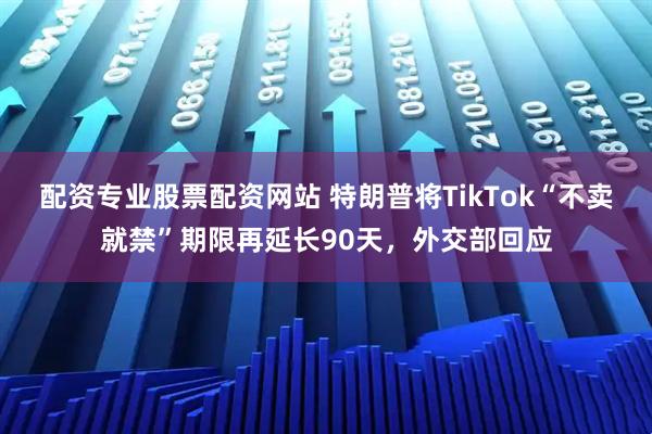 配资专业股票配资网站 特朗普将TikTok“不卖就禁”期限再延长90天,外交部回应