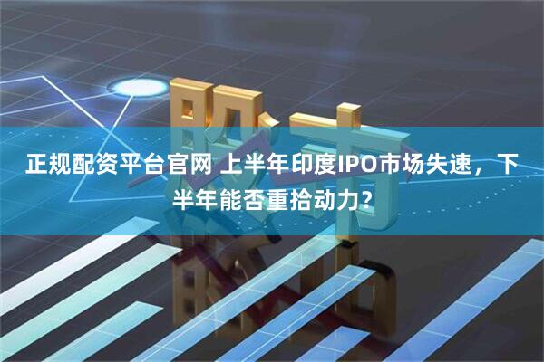 正规配资平台官网 上半年印度IPO市场失速，下半年能否重拾动力？
