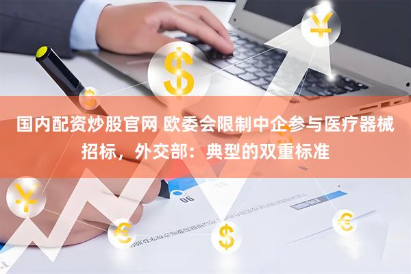 国内配资炒股官网 欧委会限制中企参与医疗器械招标，外交部：典型的双重标准