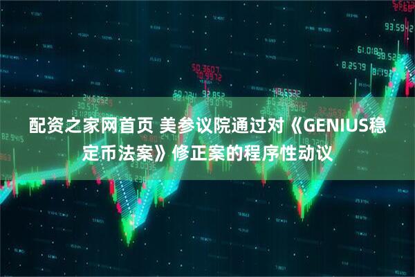 配资之家网首页 美参议院通过对《GENIUS稳定币法案》修正案的程序性动议
