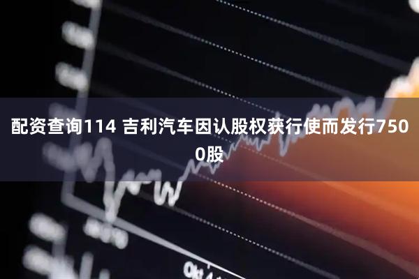 配资查询114 吉利汽车因认股权获行使而发行7500股