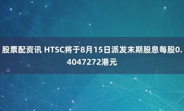 股票配资讯 HTSC将于8月15日派发末期股息每股0.4047272港元