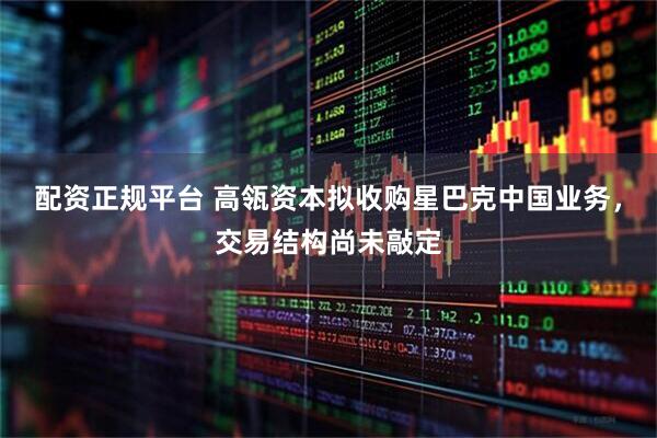 配资正规平台 高瓴资本拟收购星巴克中国业务，交易结构尚未敲定