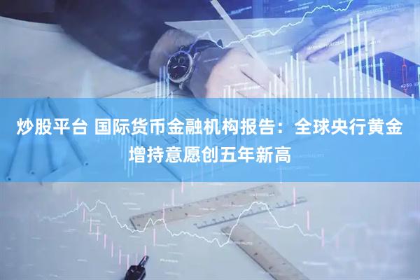 炒股平台 国际货币金融机构报告：全球央行黄金增持意愿创五年新高