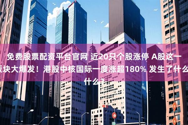 免费股票配资平台官网 近20只个股涨停 A股这一板块大爆发！港股中核国际一度涨超180% 发生了什么？