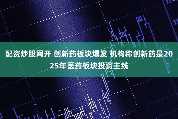配资炒股网开 创新药板块爆发 机构称创新药是2025年医药板块投资主线