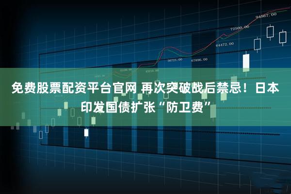 免费股票配资平台官网 再次突破战后禁忌！日本印发国债扩张“防卫费”
