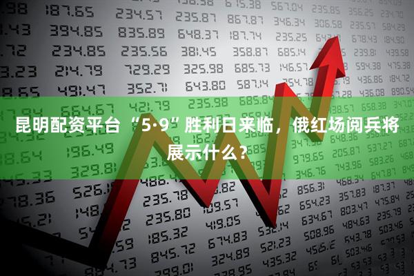 昆明配资平台 “5·9”胜利日来临，俄红场阅兵将展示什么？