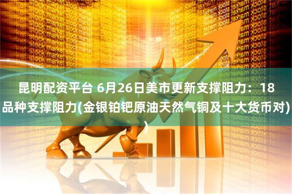 昆明配资平台 6月26日美市更新支撑阻力：18品种支撑阻力(金银铂钯原油天然气铜及十大货币对)