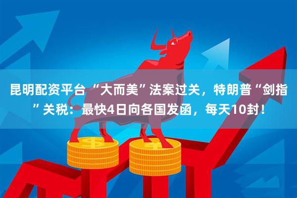 昆明配资平台 “大而美”法案过关，特朗普“剑指”关税：最快4日向各国发函，每天10封！
