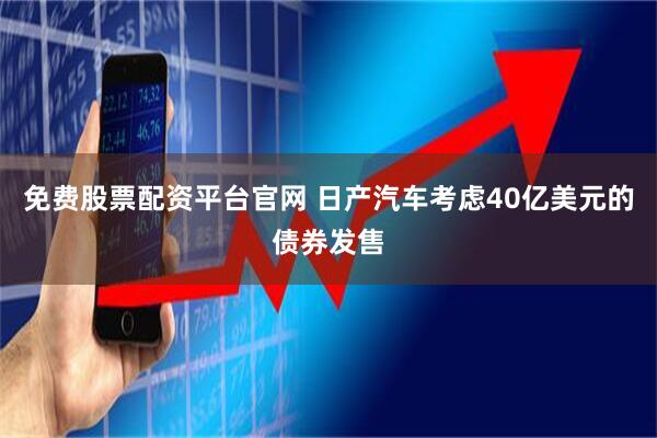 免费股票配资平台官网 日产汽车考虑40亿美元的债券发售
