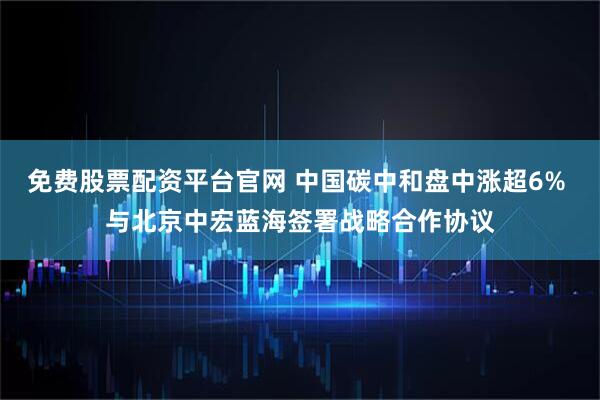 免费股票配资平台官网 中国碳中和盘中涨超6% 与北京中宏蓝海签署战略合作协议