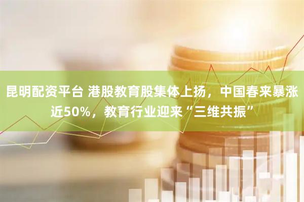 昆明配资平台 港股教育股集体上扬，中国春来暴涨近50%，教育行业迎来“三维共振”