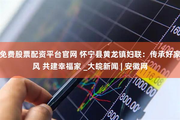 免费股票配资平台官网 怀宁县黄龙镇妇联：传承好家风 共建幸福家 _大皖新闻 | 安徽网