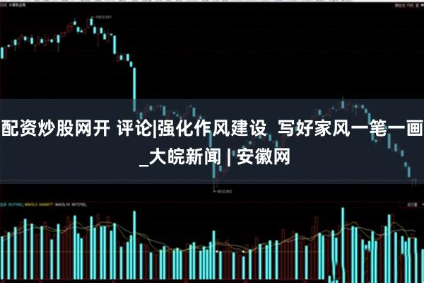 配资炒股网开 评论|强化作风建设  写好家风一笔一画 _大皖新闻 | 安徽网