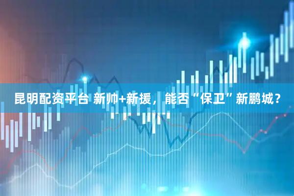 昆明配资平台 新帅+新援，能否“保卫”新鹏城？