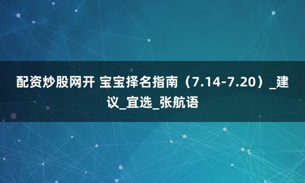 配资炒股网开 宝宝择名指南（7.14-7.20）_建议_宜选_张航语