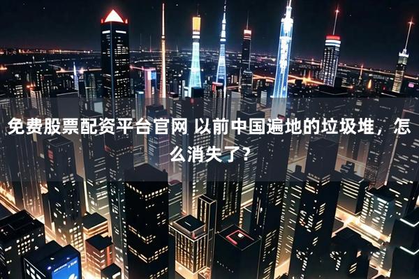免费股票配资平台官网 以前中国遍地的垃圾堆，怎么消失了？