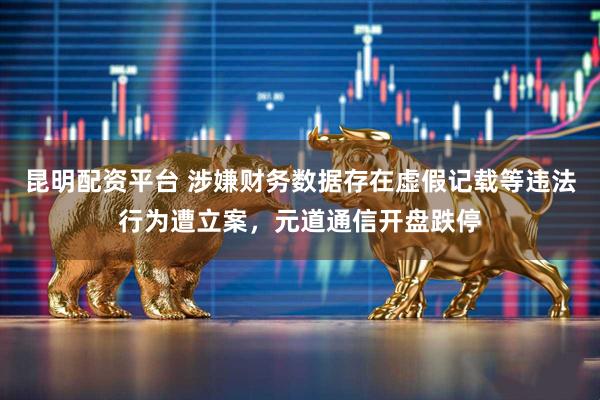 昆明配资平台 涉嫌财务数据存在虚假记载等违法行为遭立案，元道通信开盘跌停