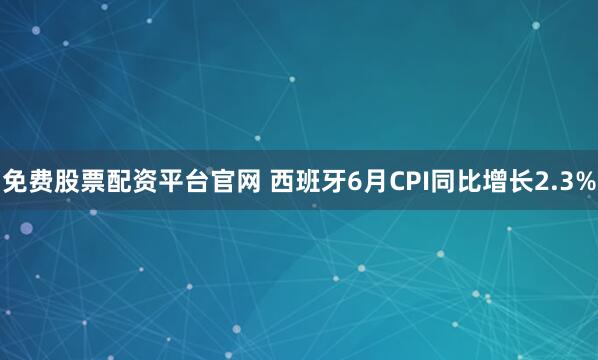 免费股票配资平台官网 西班牙6月CPI同比增长2.3%