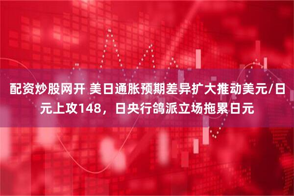 配资炒股网开 美日通胀预期差异扩大推动美元/日元上攻148，日央行鸽派立场拖累日元