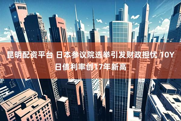 昆明配资平台 日本参议院选举引发财政担忧 10Y日债利率创17年新高