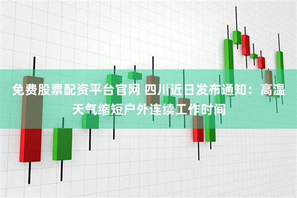 免费股票配资平台官网 四川近日发布通知：高温天气缩短户外连续工作时间