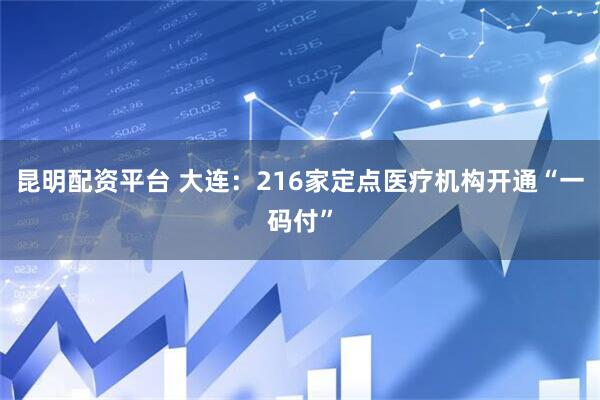 昆明配资平台 大连：216家定点医疗机构开通“一码付”