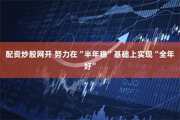 配资炒股网开 努力在“半年稳”基础上实现“全年好”