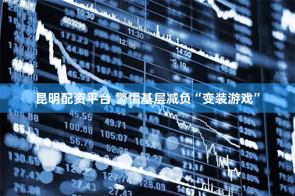 昆明配资平台 警惕基层减负“变装游戏”
