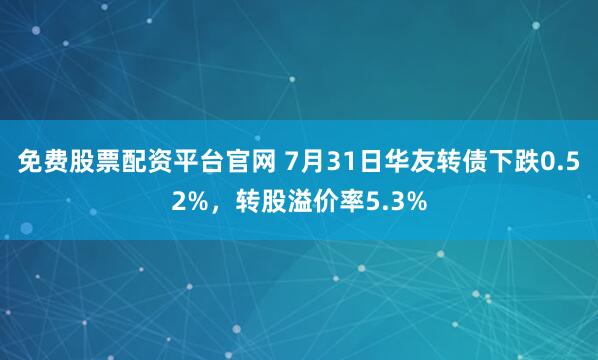 免费股票配资平台官网 7月31日华友转债下跌0.52%，转股溢价率5.3%