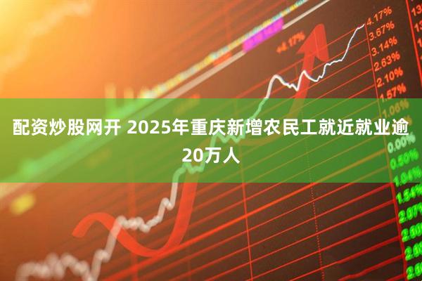 配资炒股网开 2025年重庆新增农民工就近就业逾20万人