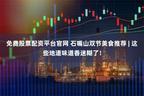 免费股票配资平台官网 石嘴山双节美食推荐 | 这些地道味道香迷糊了！