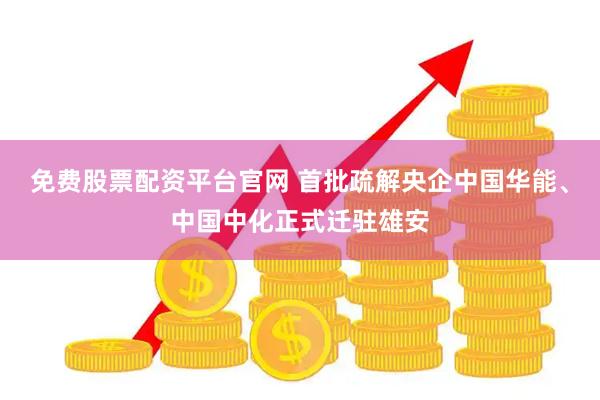 免费股票配资平台官网 首批疏解央企中国华能、中国中化正式迁驻雄安