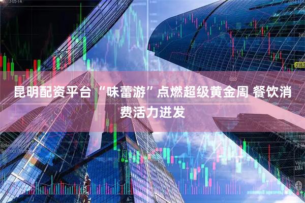 昆明配资平台 “味蕾游”点燃超级黄金周 餐饮消费活力迸发