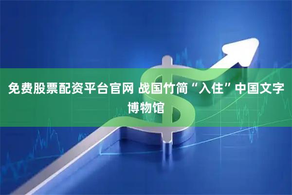 免费股票配资平台官网 战国竹简“入住”中国文字博物馆
