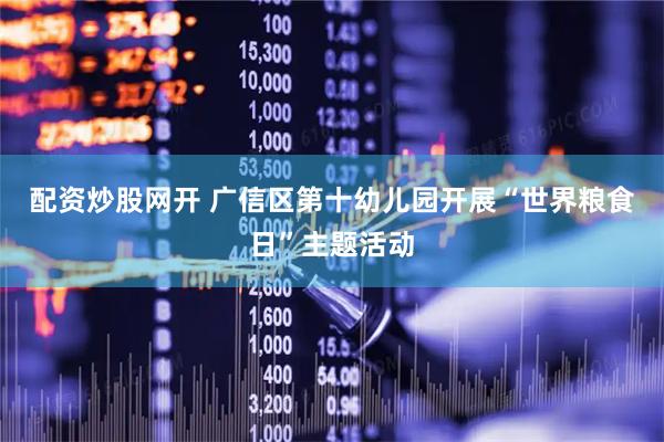 配资炒股网开 广信区第十幼儿园开展“世界粮食日”主题活动