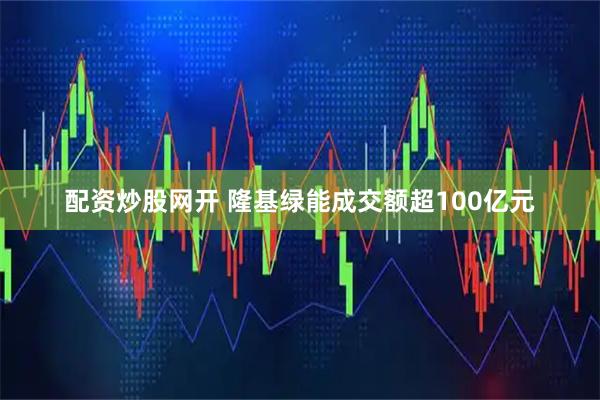 配资炒股网开 隆基绿能成交额超100亿元