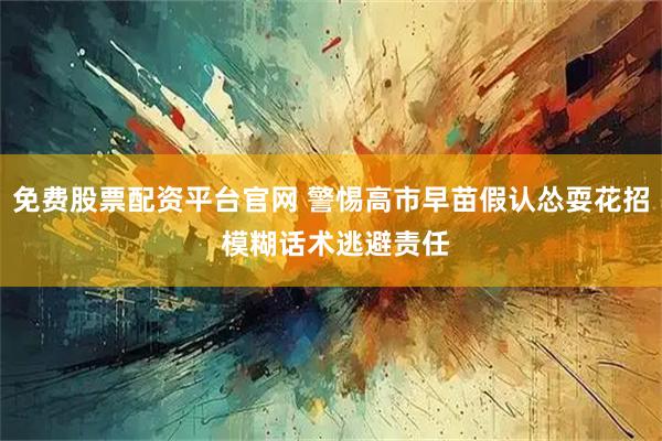 免费股票配资平台官网 警惕高市早苗假认怂耍花招 模糊话术逃避责任