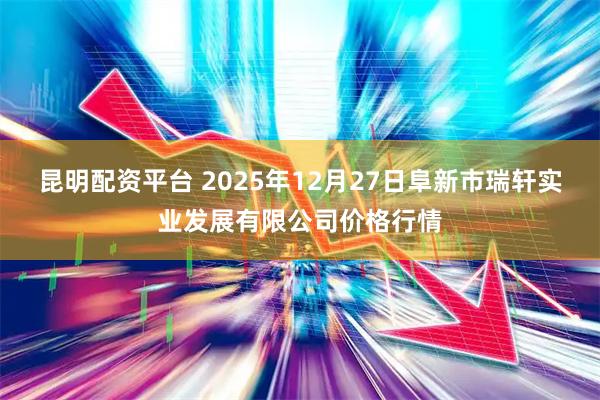 昆明配资平台 2025年12月27日阜新市瑞轩实业发展有限公司价格行情