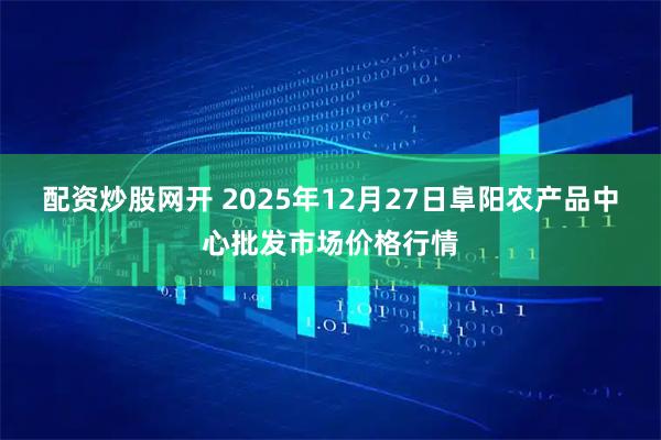 配资炒股网开 2025年12月27日阜阳农产品中心批发市场价格行情