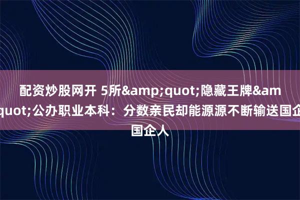 配资炒股网开 5所"隐藏王牌"公办职业本科:分数亲民却能源源不断输送国企人