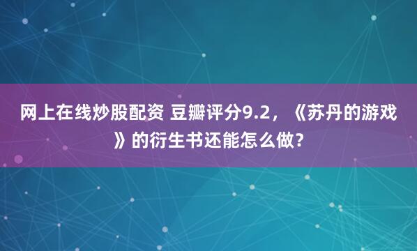 网上在线炒股配资 豆瓣评分9.2，《苏丹的游戏》的衍生书还能怎么做？