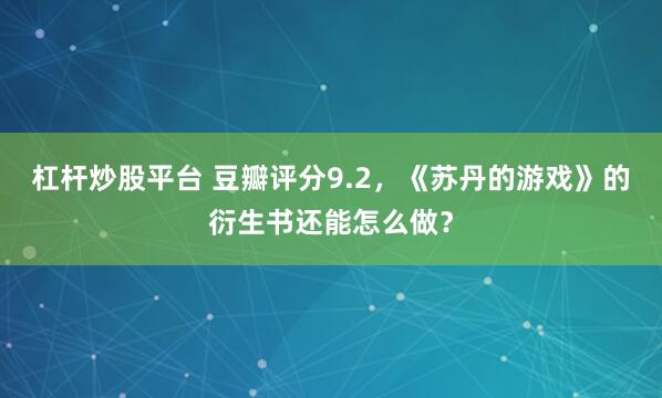 杠杆炒股平台 豆瓣评分9.2，《苏丹的游戏》的衍生书还能怎么做？
