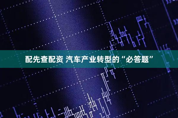 配先查配资 汽车产业转型的“必答题”