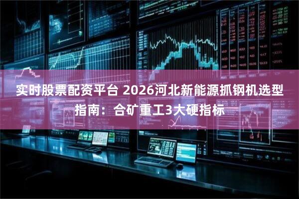 实时股票配资平台 2026河北新能源抓钢机选型指南：合矿重工3大硬指标