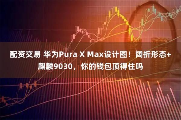 配资交易 华为Pura X Max设计图！阔折形态+麒麟9030，你的钱包顶得住吗
